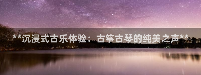 凯发k8官方网娱乐官方真：**沉浸式古乐体验：古筝古琴的纯美