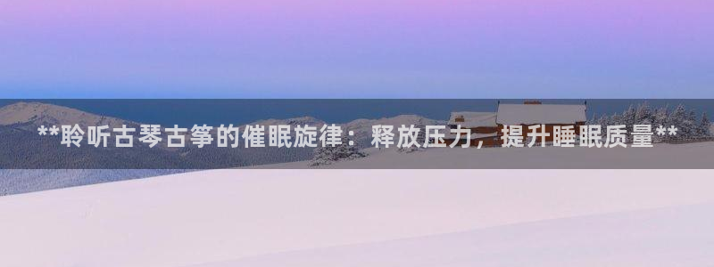 凯发k8娱乐|k808.vip：**聆听古琴古筝的催眠旋律：