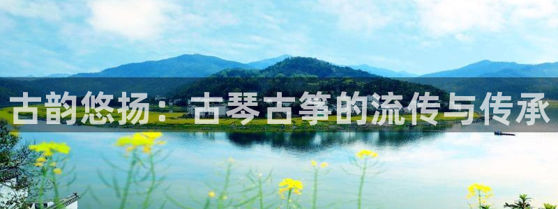 凯发k8娱乐倒闭了吗：古韵悠扬：古琴古筝的流传与传承