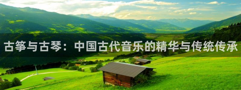 凯发旗舰厅登录免费下载：古筝与古琴：中国古代音乐的精华与传统