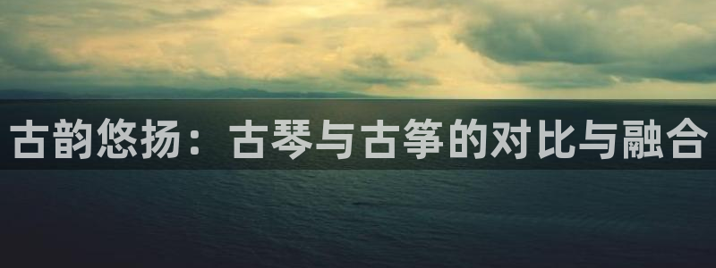 凯发娱乐k8国际：古韵悠扬：古琴与古筝的对比与融合