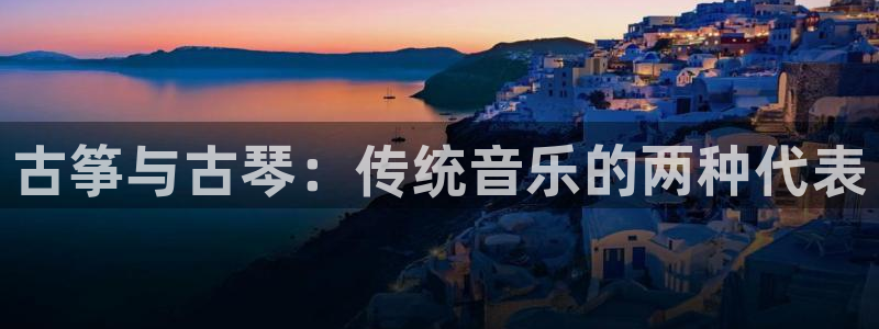 凯发网址直营：古筝与古琴：传统音乐的两种代表