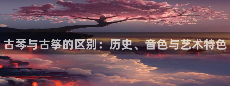 凯发旗舰平台：古琴与古筝的区别：历史、音色与艺术特色