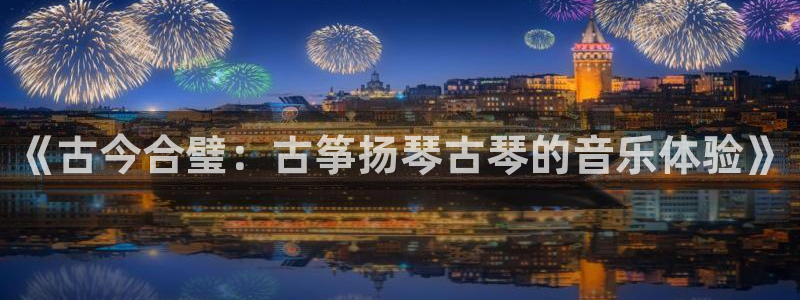 凯发娱乐k8国际：《古今合璧：古筝扬琴古琴的音乐体验》