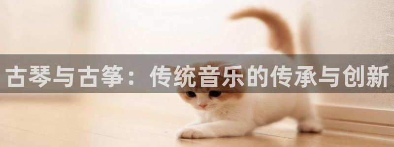 凯发官网登录免费下载：古琴与古筝：传统音乐的传承与创新