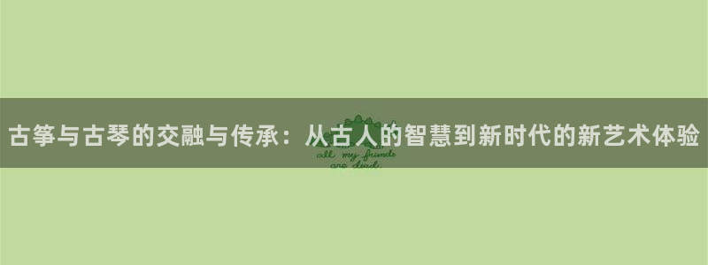 凯发在线平台官方网站：古筝与古琴的交融与传承：从古人的智慧到