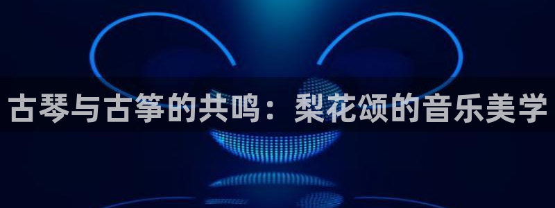 凯发在线官网登录下载：古琴与古筝的共鸣：梨花颂的音乐美学