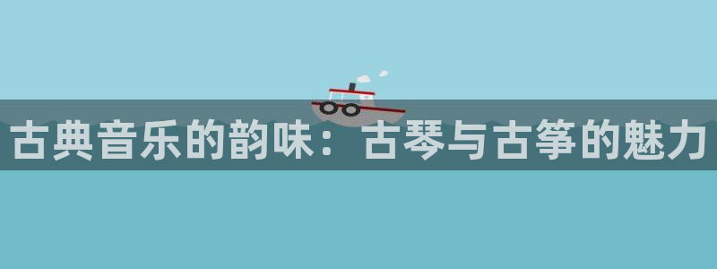 凯发平台开户：古典音乐的韵味：古琴与古筝的魅力