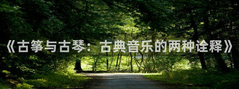 凯发平台网址：《古筝与古琴：古典音乐的两种诠释》