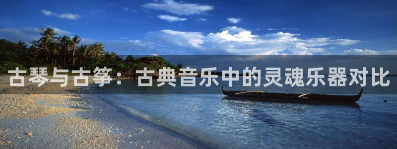 凯发一触即发：古琴与古筝：古典音乐中的灵魂乐器对比