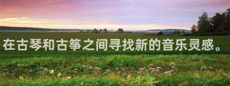 凯发国际可靠送38元：在古琴和古筝之间寻找新的音乐灵感。