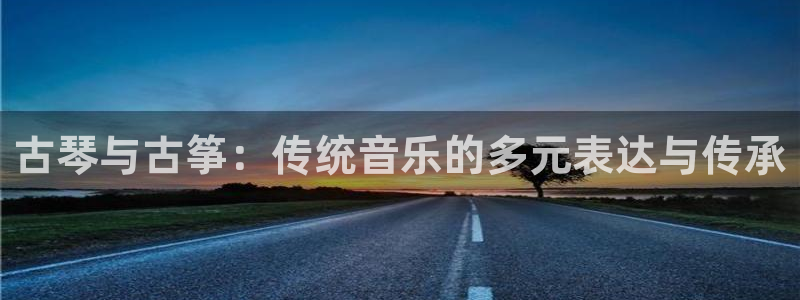 凯发手机官网：古琴与古筝：传统音乐的多元表达与传承